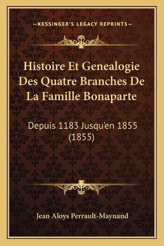 Histoire Et Genealogie Des Quatre Branches de La Famille Bonaparte: Depuis 1183 Jusqu'en 1855 (1855)