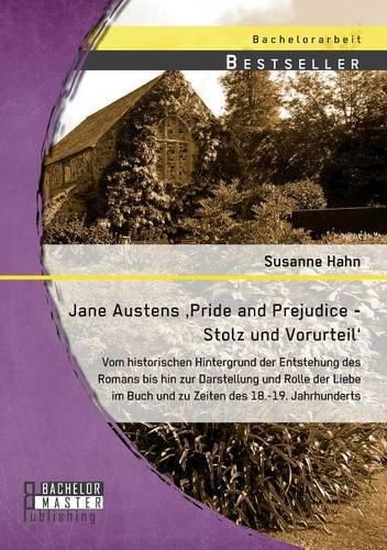 Cover image for Jane Austens 'Pride and Prejudice - Stolz und Vorurteil': Vom historischen Hintergrund der Entstehung des Romans bis hin zur Darstellung und Rolle der Liebe im Buch und zu Zeiten des 18.-19. Jahrhunderts