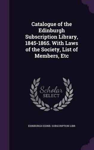 Cover image for Catalogue of the Edinburgh Subscription Library, 1845-1865. with Laws of the Society, List of Members, Etc