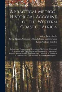 Cover image for A Practical Medico-historical Account of the Western Coast of Africa [electronic Resource]: Embracing a Topographical Description of Its Shores, Rivers, and Settlements, With Their Seasons and Comparative Healthiness: Together With the Causes, ...