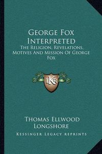 Cover image for George Fox Interpreted: The Religion, Revelations, Motives and Mission of George Fox