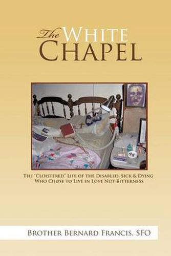 Cover image for The White Chapel: The  Cloistered  Life of the Disabled, Sick & Dying Who Chose to Live in Love Not Bitterness