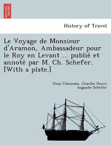 Cover image for Le Voyage de Monsieur d'Aramon, Ambassadeur pour le Roy en Levant ... publie&#769; et annote&#769; par M. Ch. Schefer. [With a plate.]