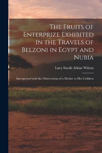 The Fruits of Enterprize Exhibited in the Travels of Belzoni in Egypt and Nubia: Interspersed With the Observations of a Mother to Her Children