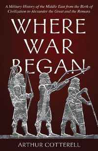 Cover image for Where War Began: A Military History of the Middle East from the Birth of Civilization to Alexander the Great and the Romans