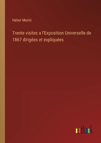 Cover image for Trente visites a l'Exposition Universelle de 1867 dirigees et expliquees