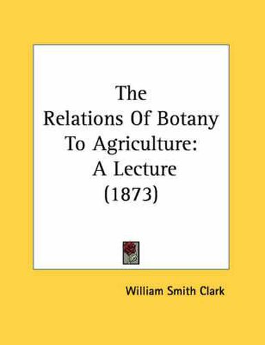 Cover image for The Relations of Botany to Agriculture: A Lecture (1873)