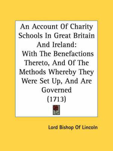 Cover image for An Account of Charity Schools in Great Britain and Ireland: With the Benefactions Thereto, and of the Methods Whereby They Were Set Up, and Are Governed (1713)