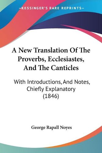 Cover image for A New Translation Of The Proverbs, Ecclesiastes, And The Canticles: With Introductions, And Notes, Chiefly Explanatory (1846)
