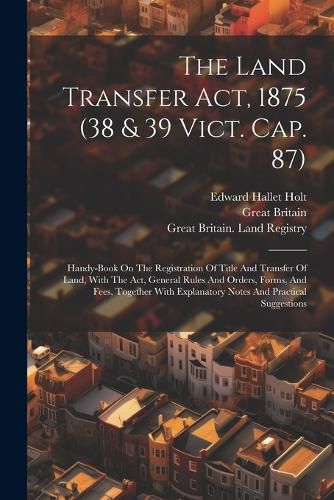 Cover image for The Land Transfer Act, 1875 (38 & 39 Vict. Cap. 87)