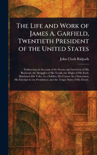 Cover image for The Life and Work of James A. Garfield, Twentieth President of the United States