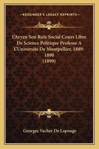 L'Aryen Son Role Social Cours Libre de Science Politique Professe A L'Universite de Montpellier, 1889-1890 (1899)