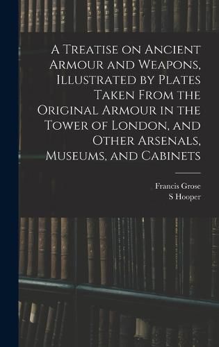 Cover image for A Treatise on Ancient Armour and Weapons, Illustrated by Plates Taken From the Original Armour in the Tower of London, and Other Arsenals, Museums, and Cabinets