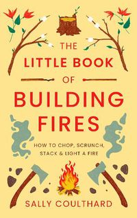 Cover image for The Little Book of Building Fires: How to Chop, Scrunch, Stack and Light a Fire