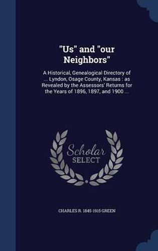 Cover image for Us and Our Neighbors: A Historical, Genealogical Directory of ... Lyndon, Osage County, Kansas: As Revealed by the Assessors' Returns for the Years of 1896, 1897, and 1900 ...