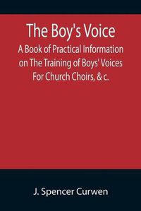 Cover image for The Boy's Voice; A Book of Practical Information on The Training of Boys' Voices For Church Choirs, &c.