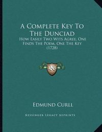 Cover image for A Complete Key to the Dunciad: How Easily Two Wits Agree, One Finds the Poem, One the Key (1728)