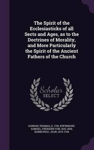 The Spirit of the Ecclesiasticks of All Sects and Ages, as to the Doctrines of Morality, and More Particularly the Spirit of the Ancient Fathers of the Church