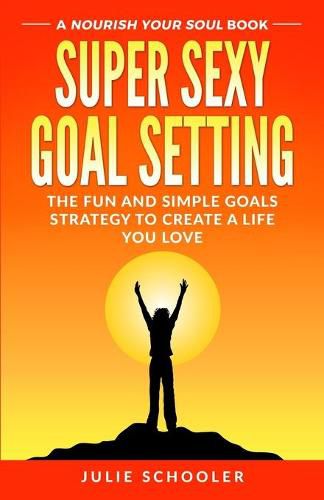 Cover image for Super Sexy Goal Setting: The Fun and Simple Goals Strategy to Create a Life You Love