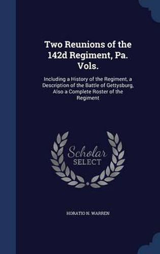 Two Reunions of the 142d Regiment, Pa. Vols.: Including a History of the Regiment, a Description of the Battle of Gettysburg, Also a Complete Roster of the Regiment