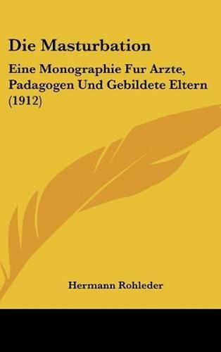 Die Masturbation: Eine Monographie Fur Arzte, Padagogen Und Gebildete Eltern (1912)