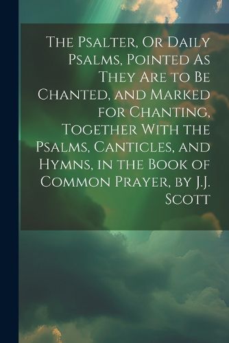 Cover image for The Psalter, Or Daily Psalms, Pointed As They Are to Be Chanted, and Marked for Chanting, Together With the Psalms, Canticles, and Hymns, in the Book of Common Prayer, by J.J. Scott