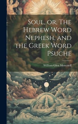 Cover image for Soul, or, The Hebrew Word Nephesh, and the Greek Word Psuche [microform]