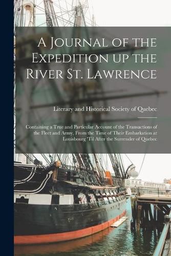 Cover image for A Journal of the Expedition up the River St. Lawrence [microform]: Containing a True and Particular Account of the Transactions of the Fleet and Army, From the Time of Their Embarkation at Louisbourg 'til After the Surrender of Quebec