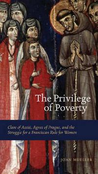 Cover image for The Privilege of Poverty: Clare of Assisi, Agnes of Prague, and the Struggle for a Franciscan Rule for Women