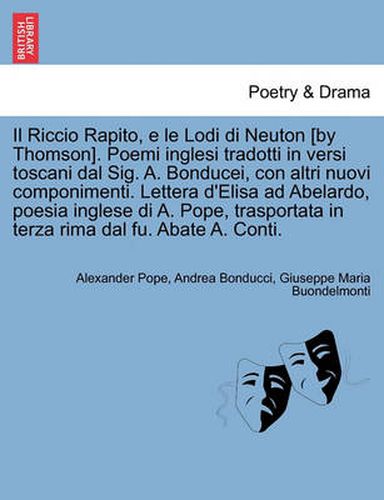 Cover image for Il Riccio Rapito, E Le Lodi Di Neuton [By Thomson]. Poemi Inglesi Tradotti in Versi Toscani Dal Sig. A. Bonducei, Con Altri Nuovi Componimenti. Lettera D'Elisa Ad Abelardo, Poesia Inglese Di A. Pope, Trasportata in Terza Rima Dal Fu. Abate A. Conti.