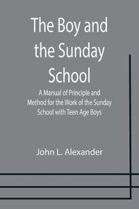 Cover image for The Boy and the Sunday School; A Manual of Principle and Method for the Work of the Sunday School with Teen Age Boys