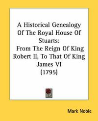 Cover image for A Historical Genealogy of the Royal House of Stuarts: From the Reign of King Robert II, to That of King James VI (1795)