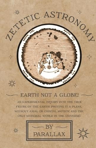 Cover image for Zetetic Astronomy - Earth Not a Globe! An Experimental Inquiry into the True Figure of the Earth: Proving it a Plane, Without Axial or Orbital Motion; and the Only Material World in the Universe!