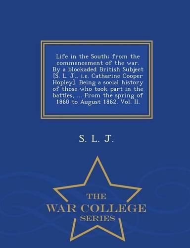 Life in the South; From the Commencement of the War. by a Blockaded British Subject [S. L. J., i.e. Catharine Cooper Hopley]. Being a Social History of Those Who Took Part in the Battles, ... from the Spring of 1860 to August 1862. Vol. II. - War College S