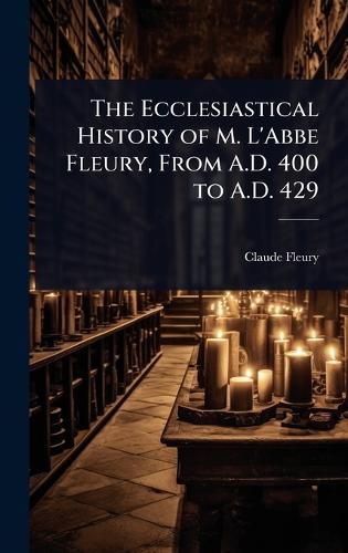 Cover image for The Ecclesiastical History of M. L'Abbe Fleury, From A.D. 400 to A.D. 429