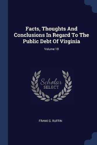 Cover image for Facts, Thoughts and Conclusions in Regard to the Public Debt of Virginia; Volume 18