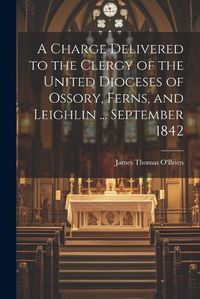 Cover image for A Charge Delivered to the Clergy of the United Dioceses of Ossory, Ferns, and Leighlin ... September 1842