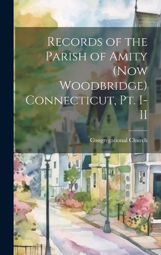 Cover image for Records of the Parish of Amity (now Woodbridge) Connecticut, pt. I-II