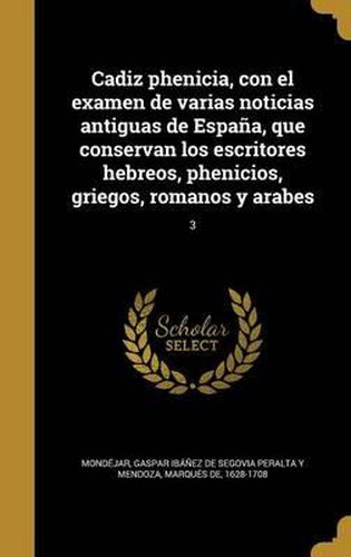 Cover image for Cadiz Phenicia, Con El Examen de Varias Noticias Antiguas de Espana, Que Conservan Los Escritores Hebreos, Phenicios, Griegos, Romanos y Arabes; 3