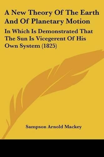 A New Theory of the Earth and of Planetary Motion: In Which Is Demonstrated That the Sun Is Vicegerent of His Own System (1825)