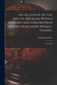 Cover image for An Account of the Arctic Regions With a History and Description of the Northern Whale-Fishery