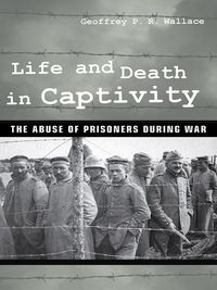 Cover image for Life and Death in Captivity: The Abuse of Prisoners during War