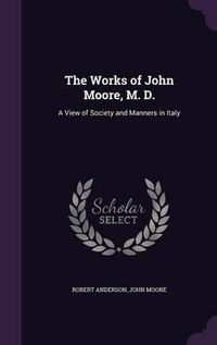 Cover image for The Works of John Moore, M. D.: A View of Society and Manners in Italy