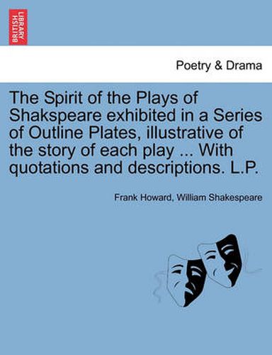 Cover image for The Spirit of the Plays of Shakspeare Exhibited in a Series of Outline Plates, Illustrative of the Story of Each Play ... with Quotations and Descriptions. L.P.