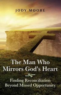 Cover image for The Man Who Mirrors God's Heart: Finding Reconciliation Beyond Missed Opportunity