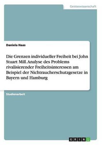 Cover image for Die Grenzen individueller Freiheit bei John Stuart Mill. Analyse des Problems rivalisierender Freiheitsinteressen am Beispiel der Nichtraucherschutzgesetze in Bayern und Hamburg