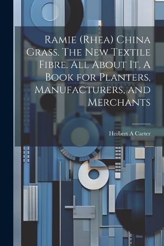 Cover image for Ramie (rhea) China Grass. The new Textile Fibre. All About it. A Book for Planters, Manufacturers, and Merchants