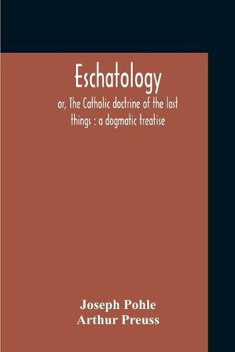 Eschatology: Or, The Catholic Doctrine Of The Last Things: A Dogmatic Treatise