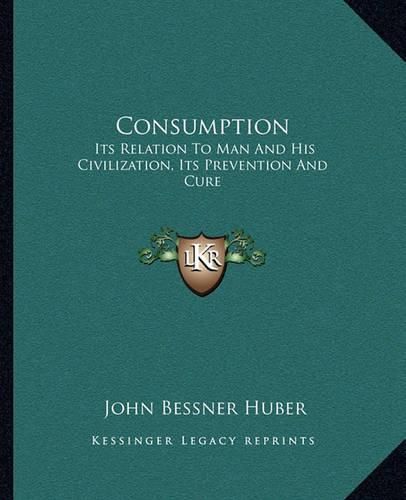 Cover image for Consumption: Its Relation to Man and His Civilization, Its Prevention and Cure