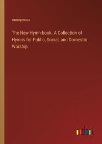 Cover image for The New Hymn-book. A Collection of Hymns for Public, Social, and Domestic Worship